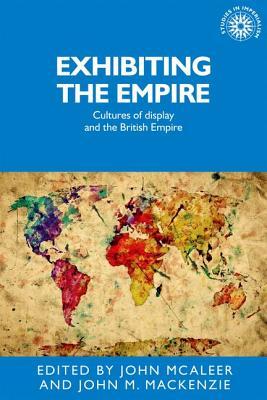 Exhibiting the Empire: Cultures of display and the British Empire (Studies in Imperialism, 130)