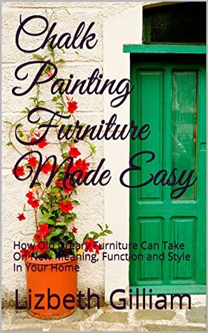 Chalk Painting Furniture Made Easy: How Old Dreary Furniture Can Take On New Meaning, Function and Style In Your Home (Kindle Edition)