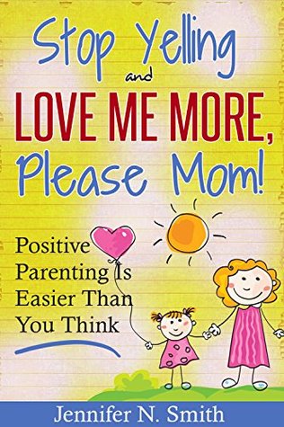 Positive Parenting - Stop Yelling And Love Me More, Please Mom. Positive Parenting Is Easier Than You Think. ( Parenting books for moms) (Happy Mom Book 1)