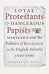 Loyal Protestants and Dangerous Papists: Maryland and the Politics of Religion in the English Atlantic, 1630-1690 Loyal Protestants and Dangerous Papists: Maryland and the Politics of Religion in the English Atlantic, 1630-1690