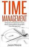 Time Management: 15 Secrets Entrepreneurs Know About Getting More Done With Time Management Time Management: 15 Secrets Entrepreneurs Know About Getting More Done With Time Management