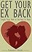 Get Your Ex Back: Simple Steps How to Get Your Ex Back (How to Get Your Ex Back Fast, Get Your Ex Back Now, No Contact Rule, Break Up Self Help, Break Up Recovery Book 1)