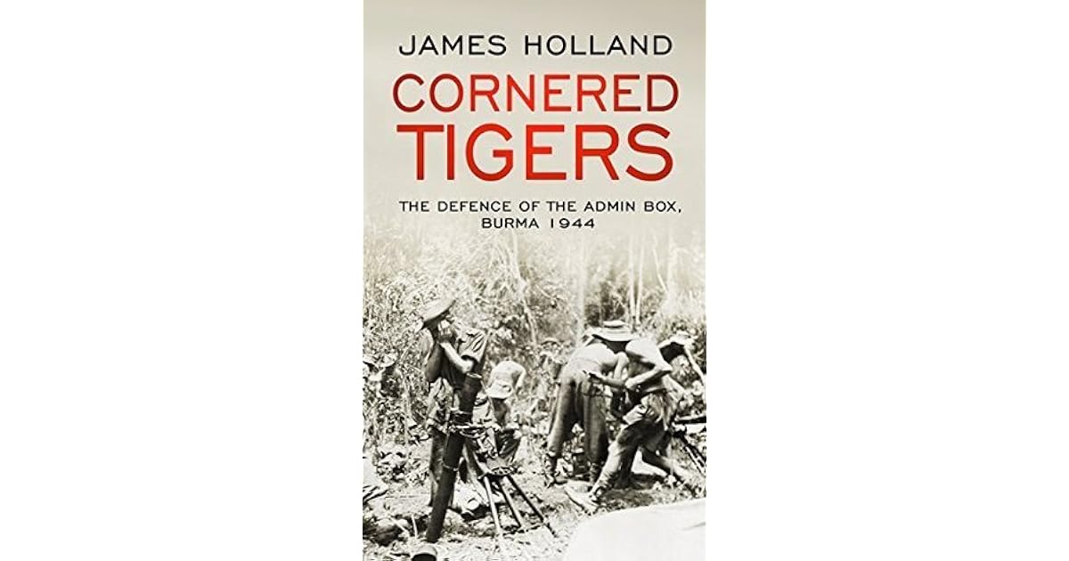 Cornered Tigers The Defence of the Admin Box, Burma 1944 by James Holland
