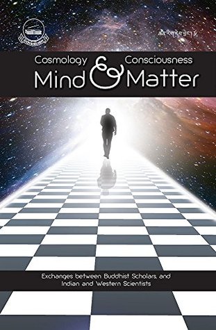 Mind and Matter (Cosmology and Consciousness): Exchanges between Buddhist Scholars, and India and Western Scientists