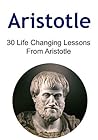 Aristotle: 30 Life Changing Lessons From Aristotle: (Aristotle, Aristotle Book, Aristotle Facts, Aristotle Words, Aristotle Lessons)
