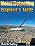 Metal Detecting - The Beginner's Guide (Metal Detecting, Metal Detectors, Treasure Hunting, Precious Metals, Collectibles)