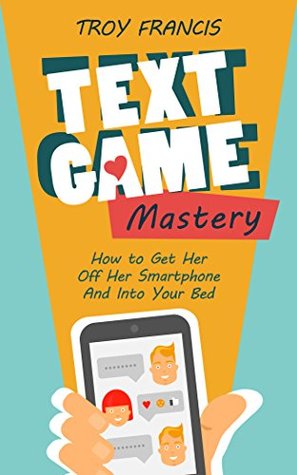 Text Game Mastery: How To Get Her Off Her Smartphone And Into Your Bed (Kindle Edition)