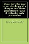 China, the yellow peril at war with the world; a history of the Chinese empire from the dawn of civilization to the present time