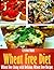 Wheat Free Diet: Wheat Free Living with Delicious Wheat Free Recipes