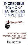 INCREDIBLE MEMORY TECHNIQUES SIMPLIFIED: Build An Incredible Memory With The Major & Peg Systems