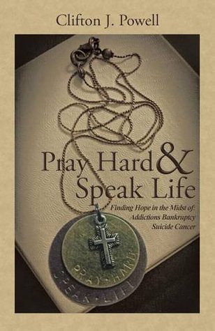 Pray Hard & Speak Life: Finding Hope in the Midst of: Addictions Bankruptcy Suicide Cancer