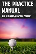 The Practice Manual: The Ultimate Guide for Golfers
