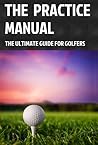 The Practice Manual: The Ultimate Guide for Golfers