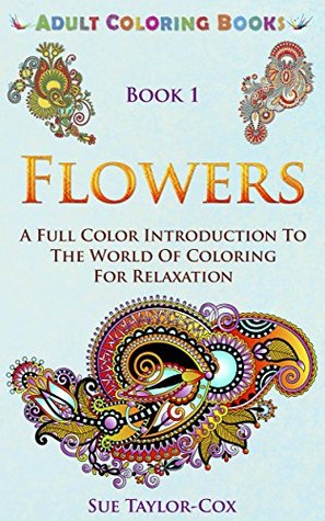 Flowers: A Full Color Introduction To The World Of Coloring For Relaxation (Adult Coloring Books Book 1)
