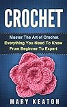 Crochet: Everything You Need to Know About Crochet from Beginner to Expert (Crochet 101, Crochet Mastery)