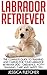 Labrador Retriever: The Complete Guide To Training And Caring For Your Labrador Retriever Dog - Obedience, Potty Training, Care And Safety Tips (How to ... Labrador Retriever, Labrador Training Tips)