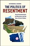 The Politics of Resentment: Rural Consciousness in Wisconsin and the Rise of Scott Walker (Chicago Studies in American Politics)
