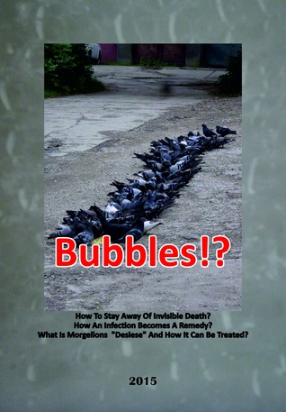 Bubbles!?: How To Stay Away Of Invisible Death? How An Infection Becomes A Remedy? - What Is Morgellons "Disease" And How It Can Be Treated?