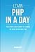Php: Learn PHP In A DAY! - The Ultimate Crash Course to Learning the Basics of PHP In No Time (Learn PHP FAST - The Ultimate Crash Course to Learning ... of the PHP Programming Language In No Time)