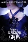 When the Black Roses Grow by Angela Christina Archer