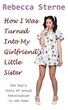 How I Was Turned Into My Girlfriend's Little Sister: One boy's story of sexual feminisation in the home