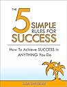 The 5 Simple Rules For Success: How To Achieve Success In Anything You Do (happiness, wealth, finance, health, freedom, and the lifestyle of your dreams)