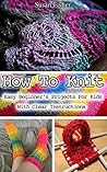 How To Knit: Easy Beginner's Projects For Kids With Clear Instructions: Knitting, Knitting For Beginners, How To Knit, Knitting For Dummies, Knitting Patterns, ... Knitting Instructions,Knitting Manual)