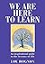 We Are Here To Learn: An inspirational guide to the lessons of life