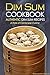 Dim Sum Cookbook - Authentic Dim Sum Recipes: A Style of Cantonese Cuisine