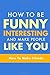 How To Be Funny, Interesting, and Make People Like You: The Fastest Way To Make Friends