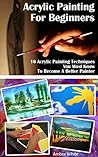 Acrylic Painting For Beginners: 16 Acrylic Painting Techniques You Must Know To Become A Better Painter: (Painting Course, Acrylic Painting Techniques, ... How to Paint, Acrylic Painting Techniques) Acrylic Painting For Beginners: 16 Acrylic Painting Techniques You Must Know To Become A Better Painter: (Painting Course, Acrylic Painting Techniques, ... How to Paint, Acrylic Painting Techniques)