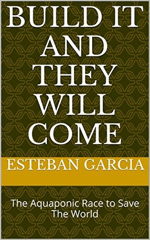 BUILD IT AND THEY WILL COME: The Aquaponic Race to Save The World (2016 Series Book 1)