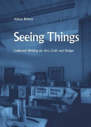 Alison Britton: Seeing Things (collected Writing On Art, Craft And Design)