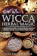 Wicca Herbal Magic: A Beginner's Guide to Practicing Wiccan Herbal Magic, with Simple Herb Spells