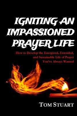 Igniting An Impassioned Prayer Life: How to Develop the Energized, Extended, and Sustainable Life of Prayer You've Always Wanted