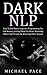Dark NLP: How To Use Neuro-linguistic Programming For Self Mastery, Getting What You Want, Mastering Others And To Gain An Advantage Over Anyone