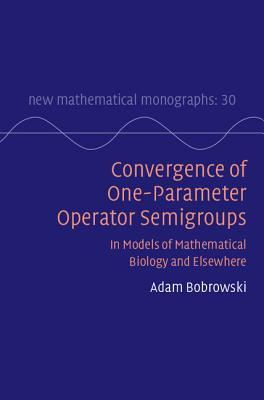 Convergence of One-Parameter Operator Semigroups: In Models of Mathematical Biology and Elsewhere (New Mathematical Monographs, Series Number 30)