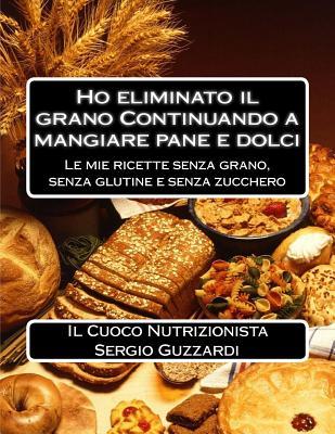 Ho eliminato il grano Continuando a mangiare pane e dolci: Le mie ricette senza grano, senza glutine e senza zucchero (Italian Edition)