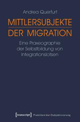 Mittlersubjekte Der Migration: Eine Praxeographie Der Selbstbildung Von Integrationslotsen