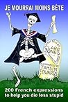 Je mourrai moins bete: 200 French expressions to help you die less stupid