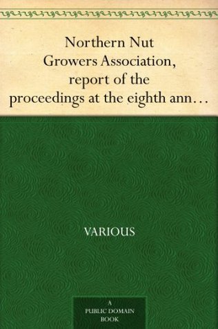 Northern Nut Growers Association, report of the proceedings at the eighth annual meeting Stamford, Connecticut, September 5 and 6, 1917 (Kindle Edition)
