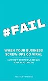 #FAIL: When Your Business Screw-ups Go Viral: (and how to rapidly rescue your reputation)