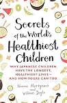 Secrets of the World's Healthiest Children: Why Japanese children have the longest, healthiest lives - and how yours can too Secrets of the World's Healthiest Children: Why Japanese children have the longest, healthiest lives - and how yours can too