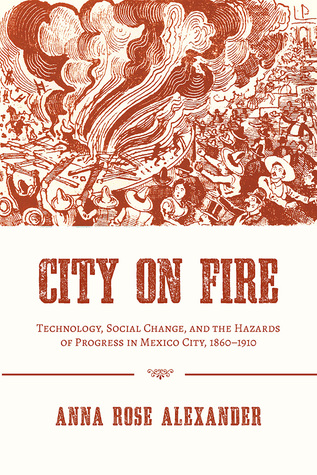 City on Fire: Technology, Social Change, and the Hazards of Progress in Mexico City, 1860-1910 (History of the Urban Environment, 66)