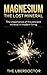 Magnesium - The Lost Mineral: The Importance of this Ancient Mineral in Modern Living (Magnesium - Vitality - Detox - Health - Anti Aging - Diabetes mellitus - High Blood Pressure)