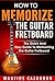 How To Memorize The Guitar Fretboard: The Quick And Easy Guide To Memorizing The Guitar Fretboard