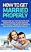 HOW TO GET MARRIED PROPERLY: Proven Step-By-Step Methods for Understanding Human Nature, Building Strong Relationships and Achieving Happiness in Life