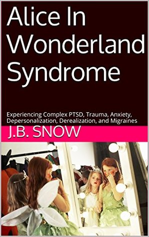Alice In Wonderland Syndrome: Experiencing Complex PTSD, Trauma, Anxiety, Depersonalization, Derealization, and Migraines (Transcend Mediocrity Book 101)