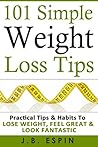 Weight Loss: 101 Simple Weight Loss Tips : Practical Tips & Habits to Lose Weight, Feel Great & Look Fantastic Weight Loss: 101 Simple Weight Loss Tips : Practical Tips & Habits to Lose Weight, Feel Great & Look Fantastic