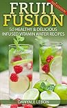 Fruit Water: 50 Healthy & Delicious Infused Vitamin Water Recipes (Fruit Fusion) (Fruit Infused Water for Health, Vitamins, Nutrition, and Healing)